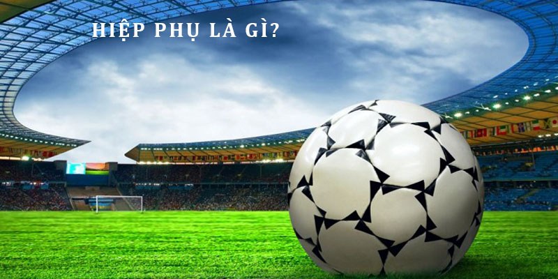 Hiệp phụ trong bóng đá – Quy định mới nhất của FIFA về hiệp phụ